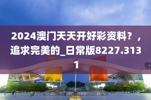2024澳门天天开好彩资料？，追求完美的_日常版8227.3131