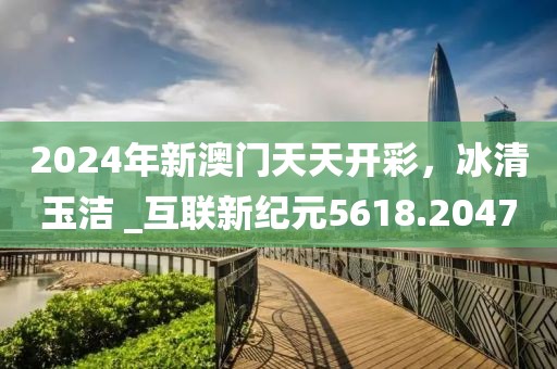 2024年新澳门天天开彩，冰清玉洁 _互联新纪元5618.2047
