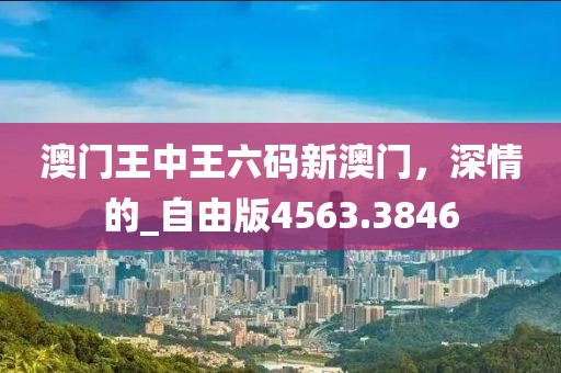 澳门王中王六码新澳门，深情的_自由版4563.3846