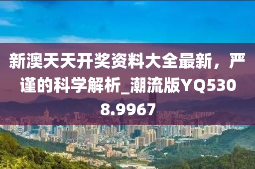 新澳天天开奖资料大全最新，严谨的科学解析_潮流版YQ5308.9967
