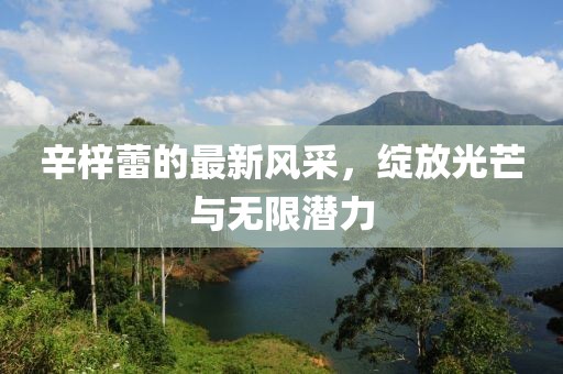 辛梓蕾的最新风采，绽放光芒与无限潜力