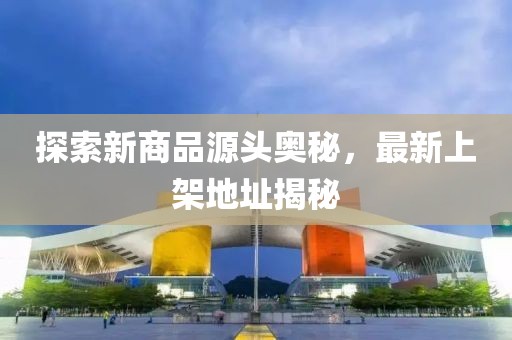 探索新商品源头奥秘，最新上架地址揭秘