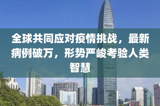 全球共同应对疫情挑战，最新病例破万，形势严峻考验人类智慧