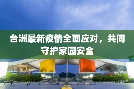 台洲最新疫情全面应对，共同守护家园安全