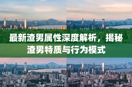 最新渣男属性深度解析，揭秘渣男特质与行为模式