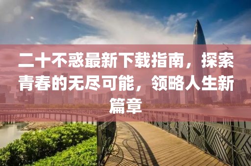 二十不惑最新下载指南，探索青春的无尽可能，领略人生新篇章