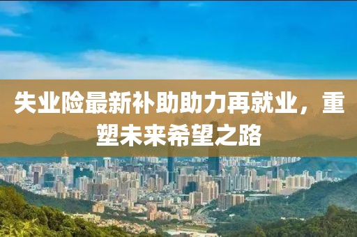 失业险最新补助助力再就业，重塑未来希望之路