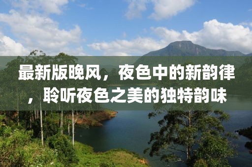最新版晚风，夜色中的新韵律，聆听夜色之美的独特韵味