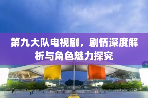 第九大队电视剧，剧情深度解析与角色魅力探究