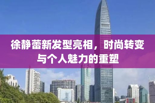 徐静蕾新发型亮相，时尚转变与个人魅力的重塑