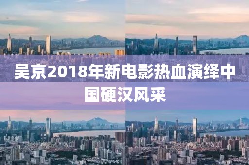 吴京2018年新电影热血演绎中国硬汉风采