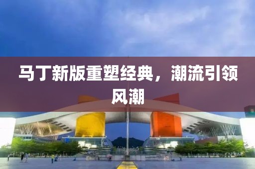 马丁新版重塑经典，潮流引领风潮