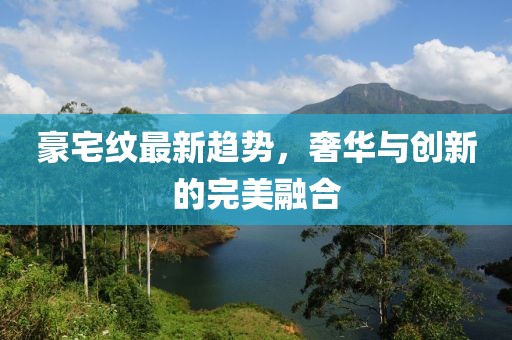 豪宅纹最新趋势，奢华与创新的完美融合