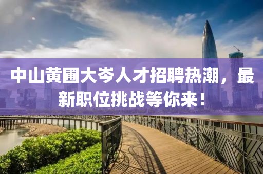 中山黄圃大岑人才招聘热潮，最新职位挑战等你来！