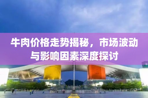 牛肉价格走势揭秘，市场波动与影响因素深度探讨
