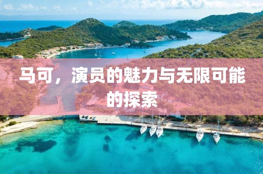 马可，演员的魅力与无限可能的探索