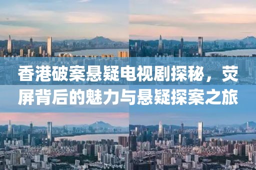 香港破案悬疑电视剧探秘，荧屏背后的魅力与悬疑探案之旅