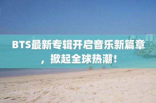 BTS最新专辑开启音乐新篇章，掀起全球热潮！