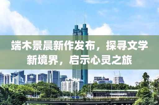 端木景晨新作发布，探寻文学新境界，启示心灵之旅