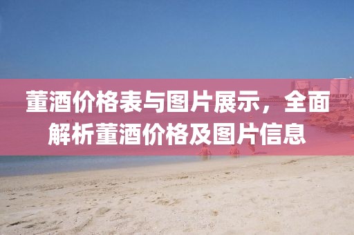 董酒价格表与图片展示，全面解析董酒价格及图片信息