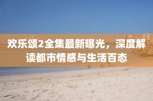 欢乐颂2全集最新曝光，深度解读都市情感与生活百态