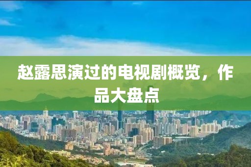 赵露思演过的电视剧概览，作品大盘点