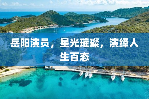 岳阳演员，星光璀璨，演绎人生百态
