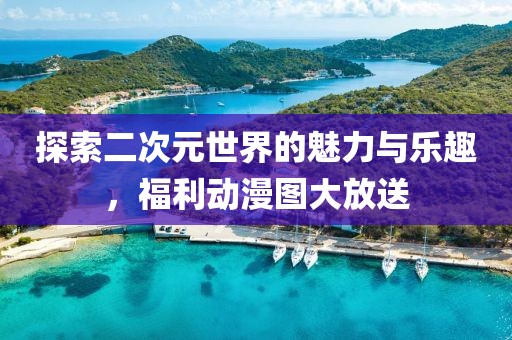 探索二次元世界的魅力与乐趣，福利动漫图大放送