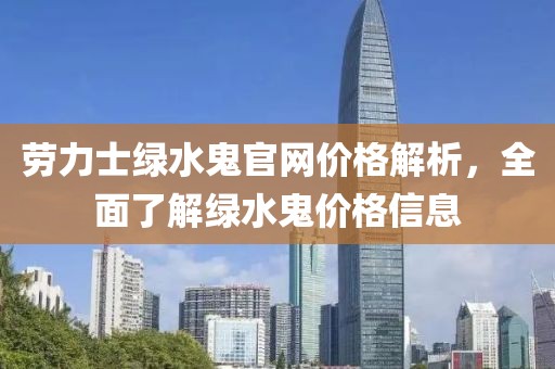 劳力士绿水鬼官网价格解析，全面了解绿水鬼价格信息