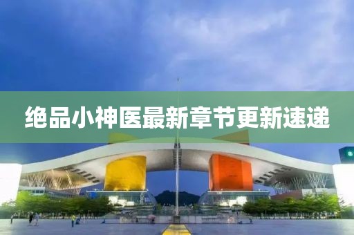 绝品小神医最新章节更新速递