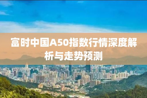 富时中国A50指数行情深度解析与走势预测