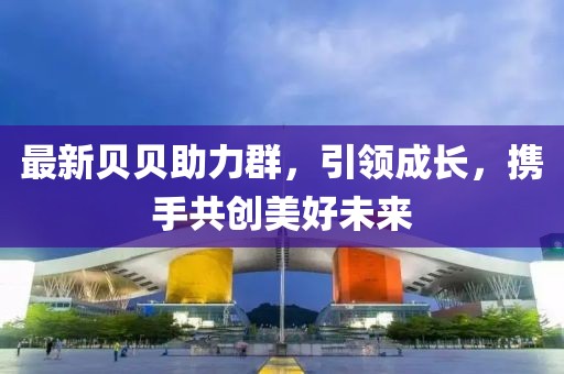 最新贝贝助力群，引领成长，携手共创美好未来