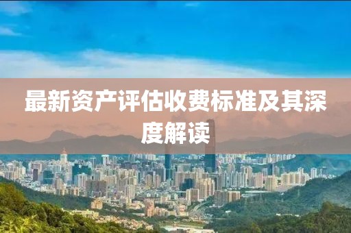 最新资产评估收费标准及其深度解读