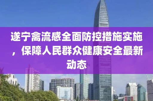遂宁禽流感全面防控措施实施，保障人民群众健康安全最新动态
