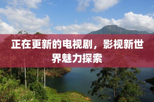 正在更新的电视剧，影视新世界魅力探索