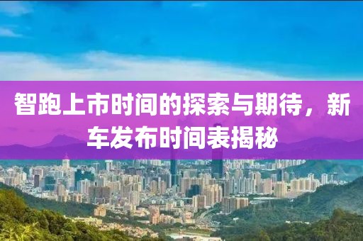 智跑上市时间的探索与期待，新车发布时间表揭秘