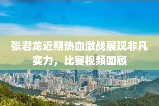 张君龙近期热血激战展现非凡实力，比赛视频回顾