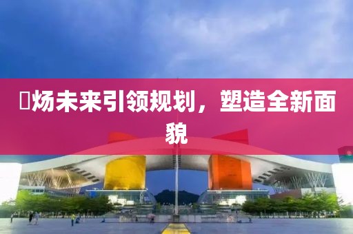 烔炀未来引领规划，塑造全新面貌