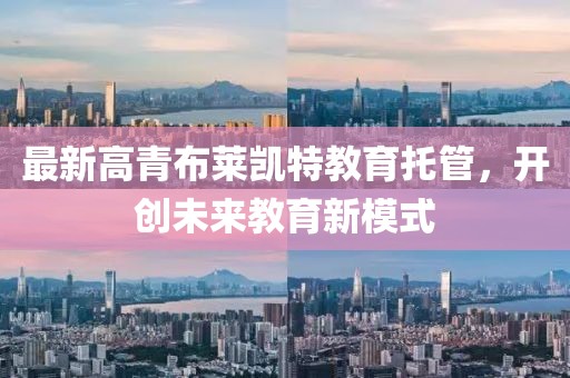 最新高青布莱凯特教育托管，开创未来教育新模式