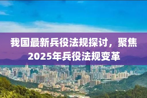 我国最新兵役法规探讨，聚焦2025年兵役法规变革