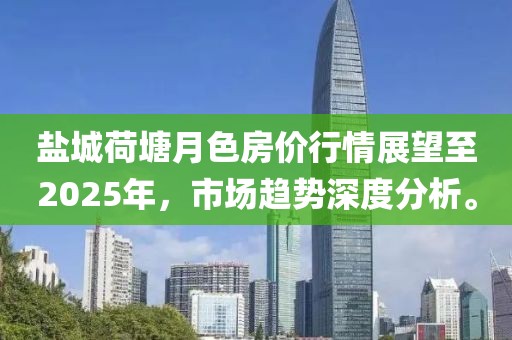 盐城荷塘月色房价行情展望至2025年，市场趋势深度分析。