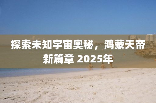 探索未知宇宙奥秘，鸿蒙天帝新篇章 2025年