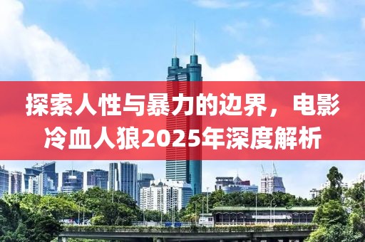 探索人性与暴力的边界，电影冷血人狼2025年深度解析