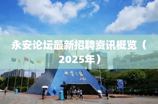 永安论坛最新招聘资讯概览（2025年）