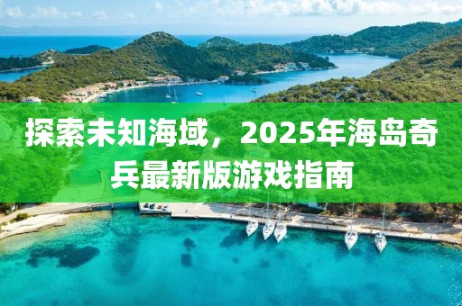 探索未知海域，2025年海岛奇兵最新版游戏指南