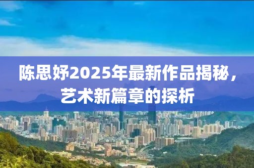 陈思妤2025年最新作品揭秘，艺术新篇章的探析