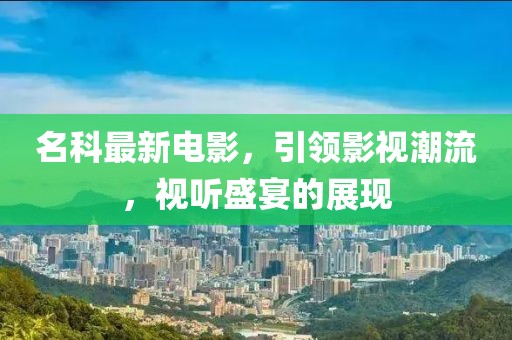 名科最新电影，引领影视潮流，视听盛宴的展现