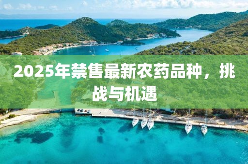 2025年禁售最新农药品种，挑战与机遇