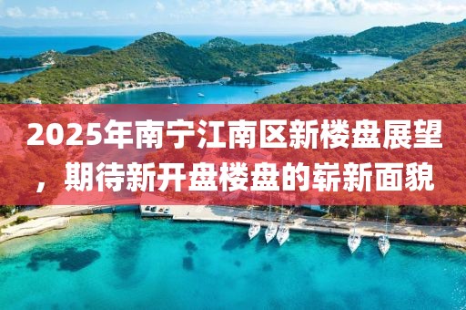 2025年南宁江南区新楼盘展望，期待新开盘楼盘的崭新面貌