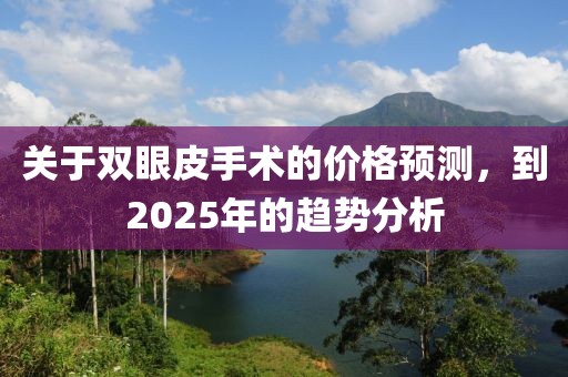 关于双眼皮手术的价格预测，到2025年的趋势分析